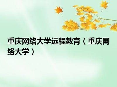 重庆网络大学远程教育 打破时空边界，构建终身学习新生态